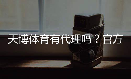 天博体育有代理吗?官方代理渠道、合作条件与申请流程详解