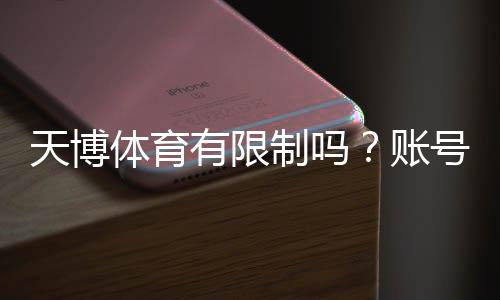 天博体育有限制吗？账号、投注额度与地区访问限制全面解析与应对指南