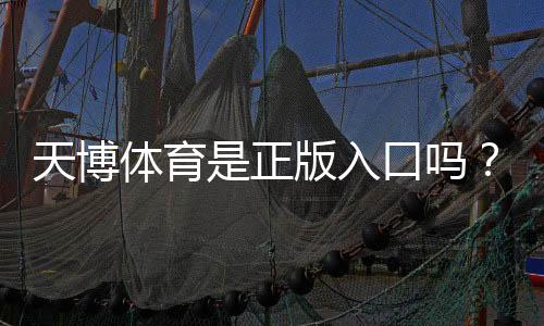 天博体育是正版入口吗？官方认证、真假辨别与安全登录全攻略