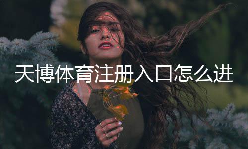 天博体育注册入口怎么进？官方快速注册步骤与新手常见问题详解