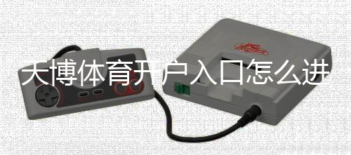 天博体育开户入口怎么进？新手注册流程与安全注意事项详解