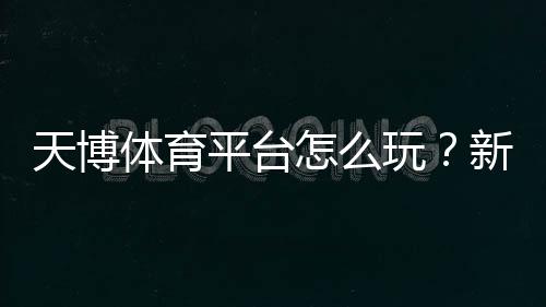 天博体育平台怎么玩？新手注册、充值、玩法与安全全攻略