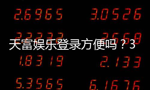 天富娱乐登录方便吗？3分钟快速注册畅玩全攻略