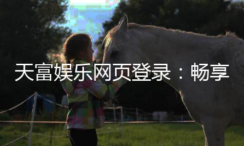 天富娱乐网页登录：畅享顶级棋牌电游的登录指南
