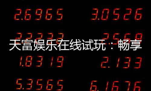 天富娱乐在线试玩：畅享顶级电子游艺的试玩盛宴