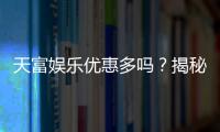 天富娱乐优惠多吗？揭秘其最新优惠活动与玩家真实体验