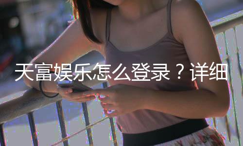 天富娱乐怎么登录？详细步骤与常见问题解答