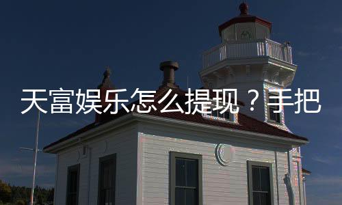 天富娱乐怎么提现？手把手教你快速到账秘籍