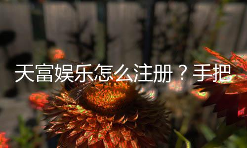 天富娱乐怎么注册？手把手教你快速完成账号开通