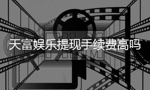天富娱乐提现手续费高吗？资深玩家解析费用详情与应对技巧