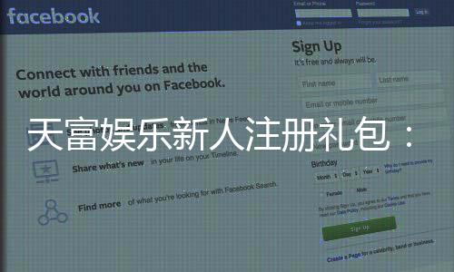 天富娱乐新人注册礼包：首存福利与高额彩金等你拿