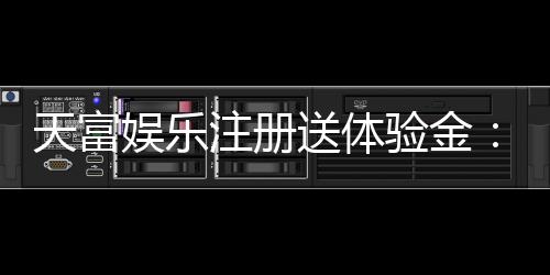 天富娱乐注册送体验金：新用户专享高额彩金与独家优惠