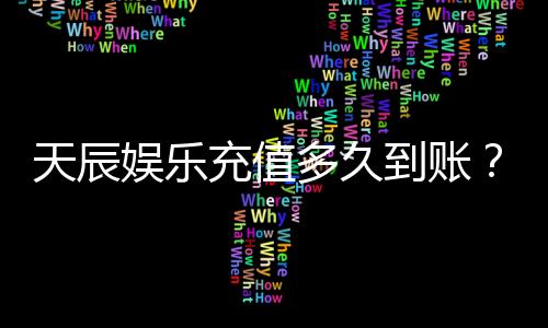 天辰娱乐充值多久到账？快速到账方法与注意事项解析