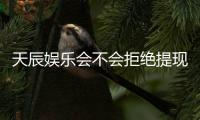天辰娱乐会不会拒绝提现？深度解析平台出款规则与玩家应对策略