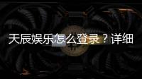 天辰娱乐怎么登录？详细步骤与常见问题解答