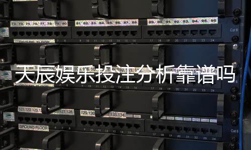 天辰娱乐投注分析靠谱吗？玩家真实体验与风险解析