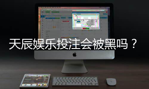 天辰娱乐投注会被黑吗？玩家真实经历分享与风险解析