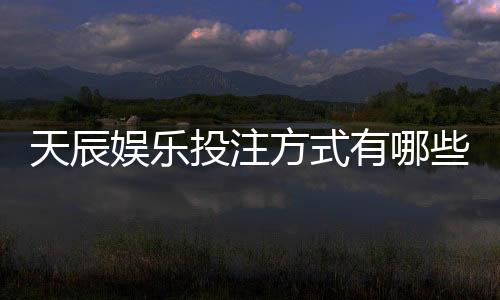 天辰娱乐投注方式有哪些?新手必看的多样玩法与技巧