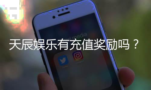 天辰娱乐有充值奖励吗？揭秘最新充值优惠与返利活动