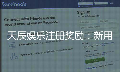 天辰娱乐注册奖励：新用户专属福利与最新活动解析