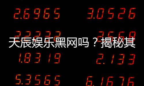 天辰娱乐黑网吗？揭秘其真伪与玩家安全指南