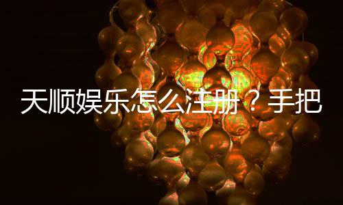 天顺娱乐怎么注册？手把手教你快速完成账号开通