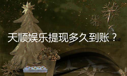 天顺娱乐提现多久到账？快速到账技巧与注意事项分享
