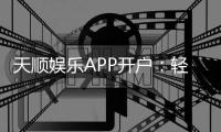 天顺娱乐APP开户：轻松注册领取新人豪礼畅享顶级游戏体验