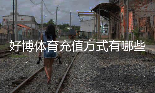 好博体育充值方式有哪些?常见支付渠道、充值步骤与安全注意事项全面解析