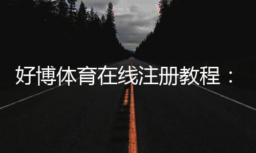 好博体育在线注册教程：新手开户步骤、实名认证与常见问题全解析