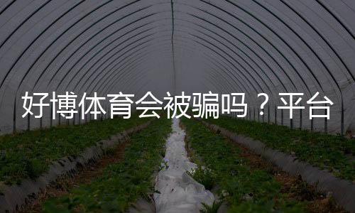 好博体育会被骗吗？平台真实性、用户投诉与防骗攻略全解析