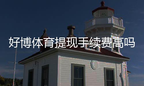 好博体育提现手续费高吗?提现手续费标准、到账时间与省钱攻略