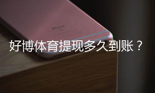 好博体育提现多久到账？到账时间、延迟原因与快速解决办法