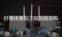 好博体育投注规则复杂吗？新手入门到精通：玩法、规则与投注技巧全面解析