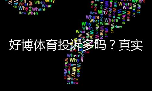 好博体育投诉多吗？真实投诉统计、典型案例与维权攻略一文看懂