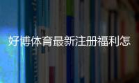 好博体育最新注册福利怎么领？2026新手领取攻略与常见注意事项