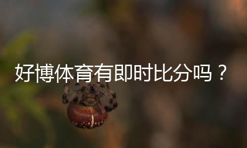好博体育有即时比分吗？一分钟看懂实时比分功能与开启方法