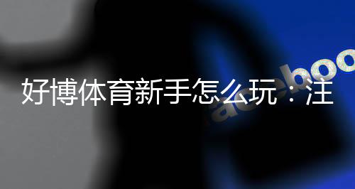 好博体育新手怎么玩：注册开户、充值投注到提款全流程详细教程