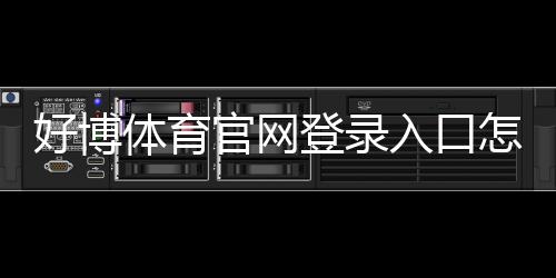 好博体育官网登录入口怎么进？官方登录步骤、注册流程与安全注意事项