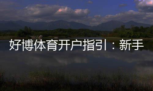 好博体育开户指引：新手注册流程、实名认证与安全注意事项全攻略