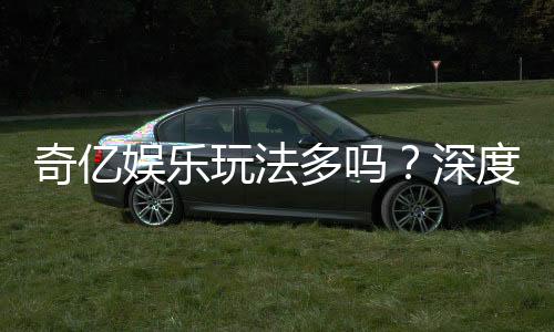 奇亿娱乐玩法多吗？深度解析其丰富游戏种类与特色