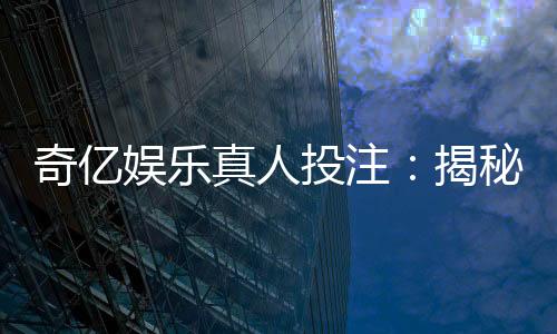 奇亿娱乐真人投注：揭秘高胜率玩家的实战技巧与策略