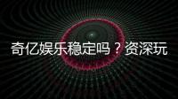 奇亿娱乐稳定吗？资深玩家实测平台稳定性与体验分享