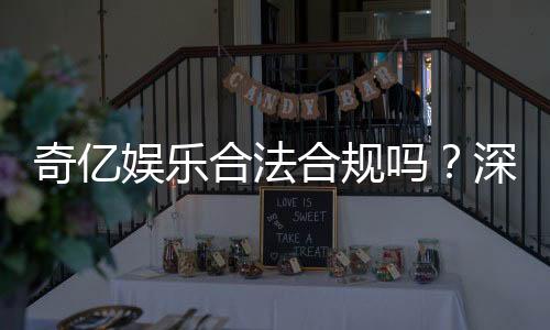 奇亿娱乐合法合规吗？深度解析平台资质与玩家保障