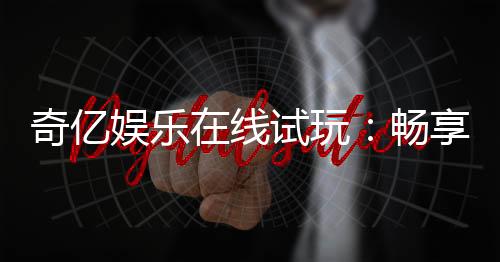 奇亿娱乐在线试玩：畅享顶级电子游艺试玩体验