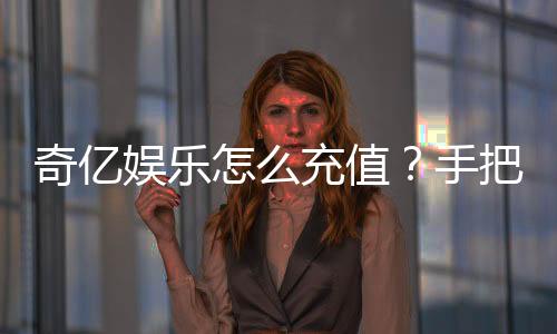 奇亿娱乐怎么充值？手把手教你快速到账无忧游戏
