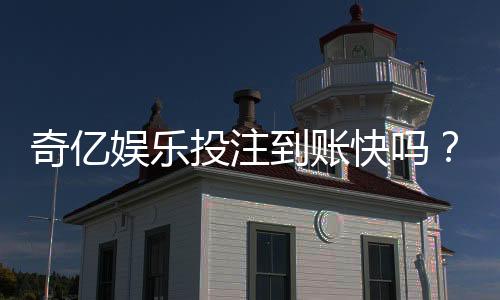 奇亿娱乐投注到账快吗？实测到账速度与提款技巧分享