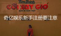 奇亿娱乐新手注册要注意什么？5个关键细节助你顺利开局