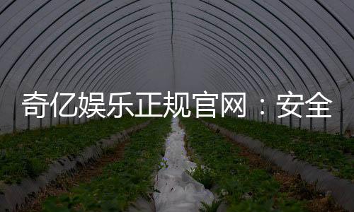 奇亿娱乐正规官网：安全可靠的在线娱乐平台首选