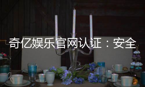 奇亿娱乐官网认证：安全可靠的娱乐平台首选